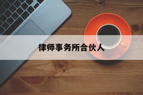 律师事务所合伙人(律师事务所合伙人怎么分配利益)