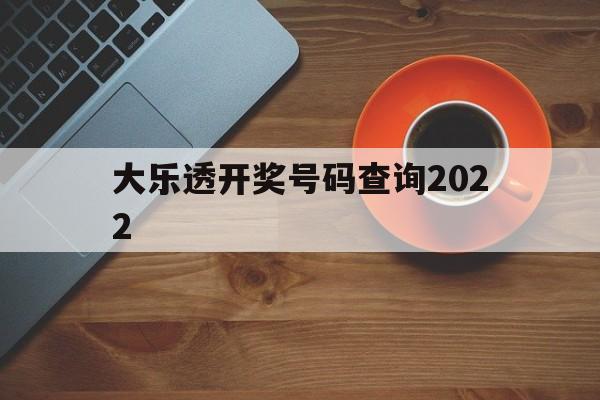 大乐透开奖号码查询2022(大乐透开奖号码查询2022最新)