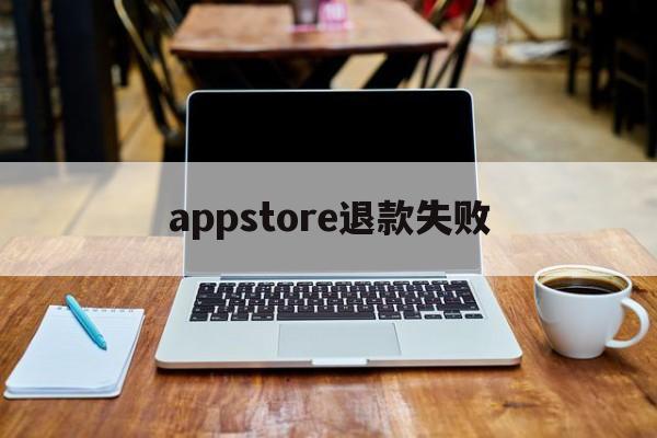 appstore退款失败(appstore申请退款被拒绝)