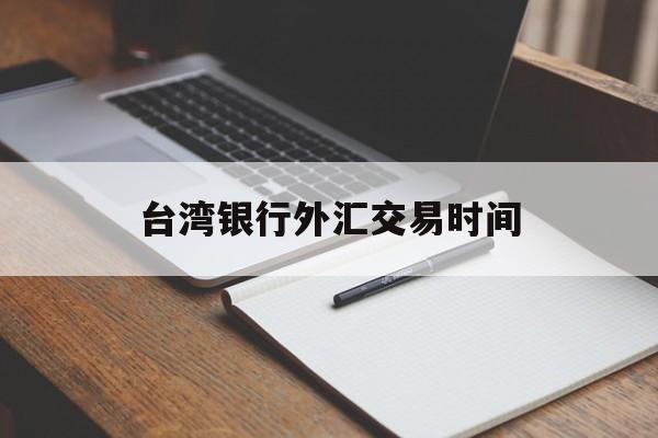 台湾银行外汇交易时间(台湾银行外汇交易时间查询)